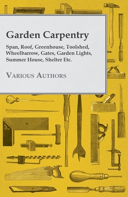 Garden Carpentry - Span, Roof, Greenhouse, Toolshed, Wheelbarrow, Gates, Garden Lights, Summer House, Shelter Etc. By Various Cover Image