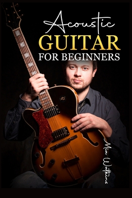 Acoustic Guitar for Beginners: The Complete Idiot's Guide to Acoustic Guitar, Covering Everything There Is to Know (2022 Crash Course for Newbies) By Mia Walkeins Cover Image