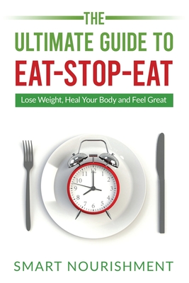 The Ultimate Guide To Eat-Stop-Eat: Lose Weight, Heal Your Body and Feel Great By Smart Nourishment Cover Image