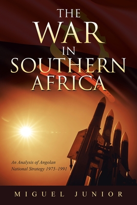 The War in Southern Africa: An Analysis of Angolan National Strategy 1975-1991 By Miguel Junior Cover Image