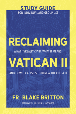 Reclaiming Vatican II (Study Guide for Individual and Group Use): What It (Really) Said, What It Means, and How It Calls Us to Renew the Church By Fr Blake Britton, John C. Cavadini (Foreword by) Cover Image