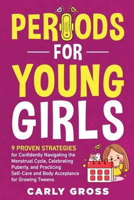Periods for Young Girls: 9 Proven Strategies for Confidently Navigating the Menstrual Cycle, Celebrating Puberty, and Practicing Self-Care and Body Ac By Carly Gross Cover Image