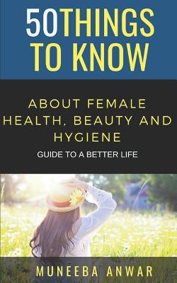 50 Things to Know about Female Health, Beauty and Hygiene: Guide to a Better Life By 50 Things to Know, Muneeba Anwar Cover Image