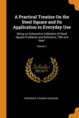 A Practical Treatise On the Steel Square and Its Application to Everyday Use: Being an Exhaustive Collection of Steel Square Problems and Solutions, O Cover Image