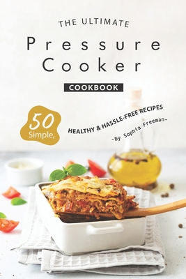 The Ultimate Pressure Cooker Cookbook: 50 Simple, Healthy Hassle-Free Recipes By Sophia Freeman Cover Image