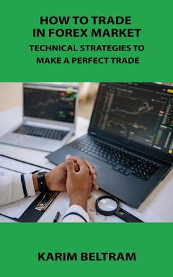How to Trade in Forex Market: Technical Strategies to Make a Perfect Trade By Karim Beltram Cover Image