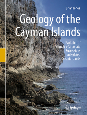 Geology of the Cayman Islands: Evolution of Complex Carbonate Successions on Isolated Oceanic Islands By Brian Jones Cover Image