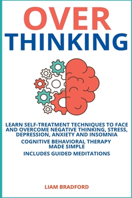 Overthinking. Learn Self-Treatment Techniques to Face and Overcome Negative Thinking, Stress, Depression, Anxiety and Insomnia. Cognitive Behavioral T By Liam Bradford Cover Image