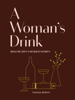 A Woman's Drink: Bold Recipes for Bold Women (Cocktail Recipe Book, Books for Women, Mixology Book) By Natalka Burian, Scott Schneider, Jordan Awan (Illustrator), Alice Gao (Photographs by) Cover Image