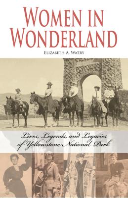 Women in Wonderland: Lives, Legends, and Legacies of Yellowstone By Elizabeth A. Watry Cover Image