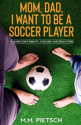 Mom, Dad, I want to be a soccer player: A guide for parents, coaches and educators. By M. M. Pietsch Cover Image