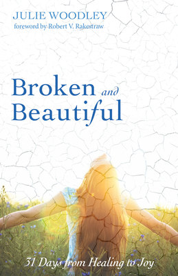 Broken and Beautiful: 31 Days from Healing to Joy By Julie Woodley, Robert V. Rakestraw (Foreword by) Cover Image