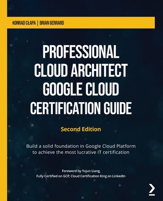 Professional Cloud Architect Google Cloud Certification Guide - Second Edition: Build a solid foundation in Google Cloud Platform to achieve the most By Konrad Clapa, Brian Gerrard Cover Image