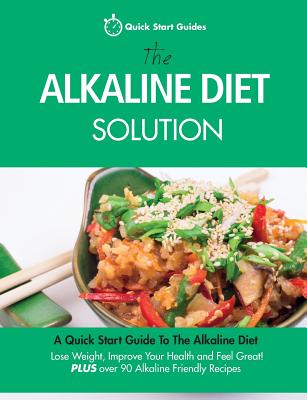 The Alkaline Diet Solution: A Quick Start Guide To The Alkaline Diet. Lose Weight, Improve Your Health and Feel Great! Plus over 90 Alkaline Frien By Quick Start Guides Cover Image