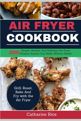 Air Fryer Cookbook: 206 Simple, Healthy And Delicious Air Fryer Recipes Anyone Can Make Without Sweat. Grill, Roast, Bake And Fry with the Cover Image