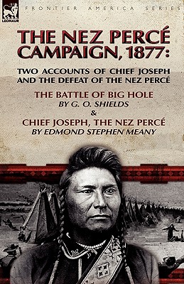 The Nez Perce Campaign, 1877: Two Accounts of Chief Joseph and the Defeat of the Nez Perce---The Battle of Big Hole & Chief Joseph, the Nez Perce By G. O. Shields, Edmond Stephen Meany Cover Image