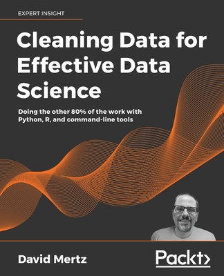 Cleaning Data for Effective Data Science: Doing the other 80% of the work with Python, R, and command-line tools By David Mertz Cover Image