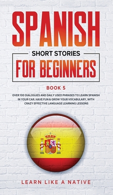 Spanish Short Stories for Beginners Book 5: Over 100 Dialogues and Daily Used Phrases to Learn Spanish in Your Car. Have Fun & Grow Your Vocabulary, w By Learn Like a Native Cover Image