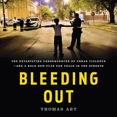 Bleeding Out: The Devastating Consequences of Urban Violence--And a Bold New Plan for Peace in the Streets By Thomas Abt Cover Image