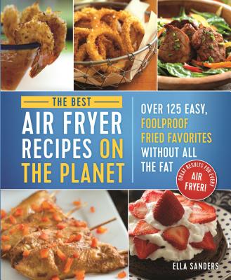 The Best Air Fryer Recipes on the Planet: Over 125 Easy, Foolproof Fried Favorites Without All the Fat! By Ella Sanders Cover Image