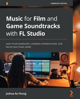 Music for Film and Game Soundtracks with FL Studio: Learn music production, compose orchestral music, and launch your music career Cover Image