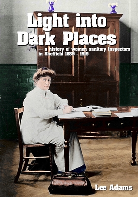 Light into Dark Places: A history of women sanitary Inspectors in Sheffield 1889 - 1919 By Lee Adams Cover Image