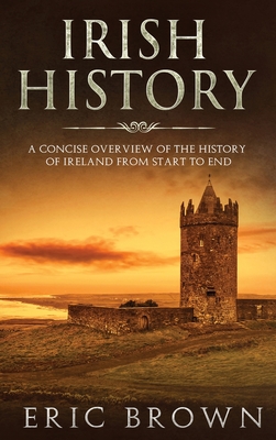 Irish History: A Concise Overview of the History of Ireland From Start to End (Great Britain #2) By Eric Brown Cover Image