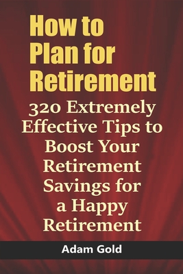 How to Plan for Retirement: 320 Extremely Effective Tips to Boost Your Retirement Savings for a Happy Retirement Cover Image