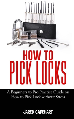 How to Pick Locks: A Beginner's to Pro Practice Guide on How to Pick Lock without Stress By Jared Capehart Cover Image