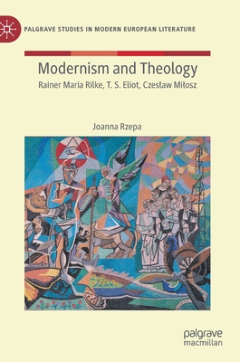 Modernism and Theology: Rainer Maria Rilke, T. S. Eliot, Czeslaw Milosz (Palgrave Studies in Modern European Literature) Cover Image