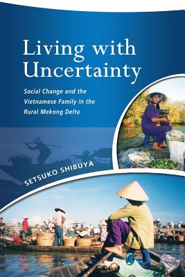 Living with Uncertainty: Social Change and the Vietnamese Family in the Rural Mekong Delta By Setsuko Shibuya Cover Image