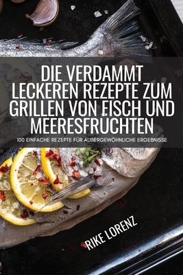 Die Verdammt Leckeren Rezepte Zum Grillen Von Fisch Und Meeresfrüchten By Rike Lorenz Cover Image