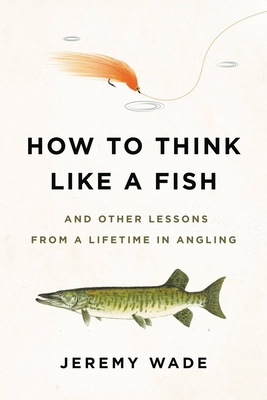 How to Think Like a Fish: And Other Lessons from a Lifetime in Angling By Jeremy Wade Cover Image