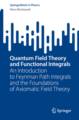 Quantum Field Theory and Functional Integrals: An Introduction to Feynman Path Integrals and the Foundations of Axiomatic Field Theory (Springerbriefs in Physics) Cover Image