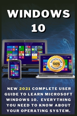 Windows 10: New 2021 Complete User Guide to Learn Microsoft Windows 10. Everything You Need to Know About Your Operating System Cover Image