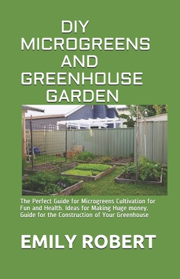 DIY Microgreens and Greenhouse Garden: The Perfect Guide for Microgreens Cultivation for Fun and Health. Ideas for Making Huge money. Guide for the Co Cover Image