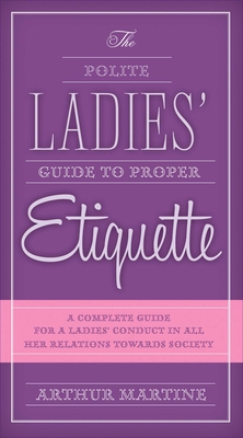 The Polite Ladies' Guide to Proper Etiquette: A Complete Guide for a Lady?s Conduct in All Her Relations Towards Society By Arthur Martine Cover Image