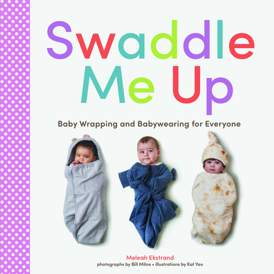 Swaddle Me Up: Baby Wrapping and Babywearing for Everyone By Meleah Ekstrand, Kat Yao (Illustrator), Bill Milne (Photographs by) Cover Image