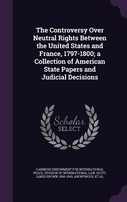 The Controversy Over Neutral Rights Between the United States and France, 1797-1800; A Collection of American State Papers and Judicial Decisions