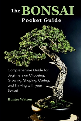 The Bonsai Pocket Guide: Comprehensive Guide for Beginners on Choosing, Growing, Shaping, Caring, and Thriving with your Bonsai Cover Image
