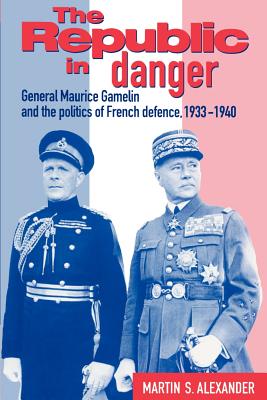 The Republic in Danger: General Maurice Gamelin and the Politics of French Defence, 1933 1940 Cover Image