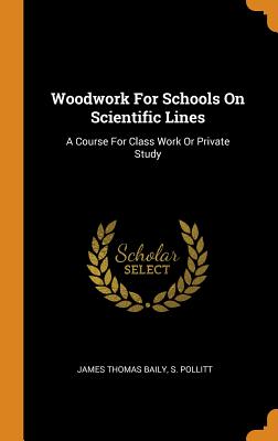 Woodwork for Schools on Scientific Lines: A Course for Class Work or Private Study By James Thomas Baily, S. Pollitt Cover Image