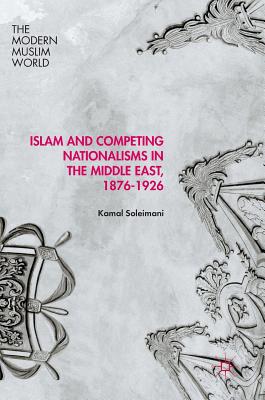 Islam and Competing Nationalisms in the Middle East, 1876-1926 (Modern Muslim World) By Kamal Soleimani Cover Image