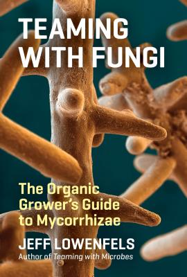 Teaming with Fungi: The Organic Grower's Guide to Mycorrhizae By Jeff Lowenfels Cover Image