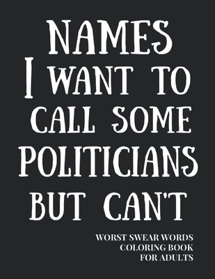 Names I Want To Call Some Politicians But Can't: Worst Swear Words Coloring Book for Adults - Funny Gift for Father, Grandfather, Uncle, Father-in-Law By True Mexican Publishing Cover Image