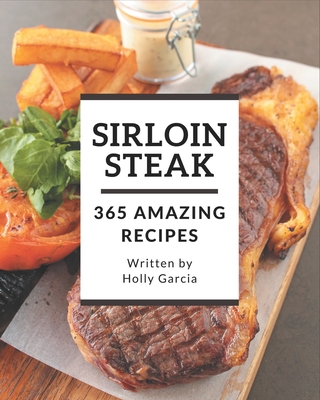 365 Amazing Sirloin Steak Recipes: The Highest Rated Sirloin Steak Cookbook You Should Read By Holly Garcia Cover Image