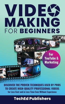 Video Making for Beginners: Discover the Proven Techniques Used by Pros to Create High-Quality Professional Videos for Less Cost and in Less Time Cover Image