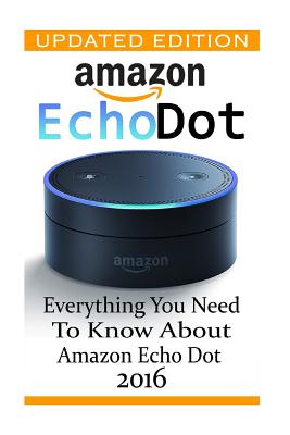Amazon Echo Dot: Everything you Need to Know About Amazon Echo Dot 2016: (Updated Edition) (2nd Generation, Amazon Echo, Dot, Echo Dot, Cover Image