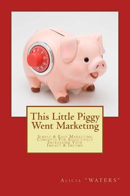 This Little Piggy Went Marketing: Simple Easy Marketing Concepts For Effectively Increasing Your Impact & Income