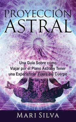 Proyección astral: Una guía sobre cómo viajar por el plano astral y tener una experiencia fuera del cuerpo By Mari Silva Cover Image